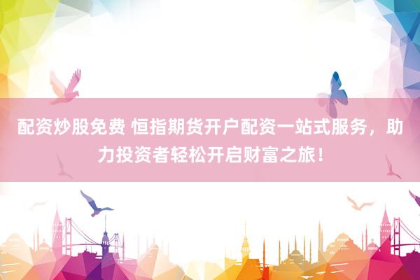 配资炒股免费 恒指期货开户配资一站式服务，助力投资者轻松开启财富之旅！