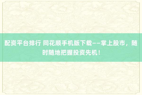 配资平台排行 同花顺手机版下载——掌上股市，随时随地把握投资先机！