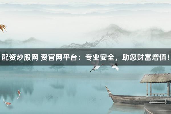 配资炒股网 资官网平台：专业安全，助您财富增值！