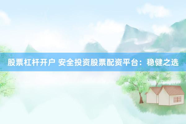 股票杠杆开户 安全投资股票配资平台：稳健之选