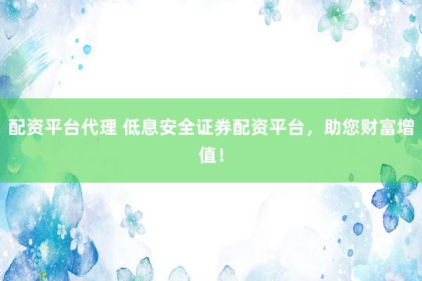 配资平台代理 低息安全证券配资平台，助您财富增值！