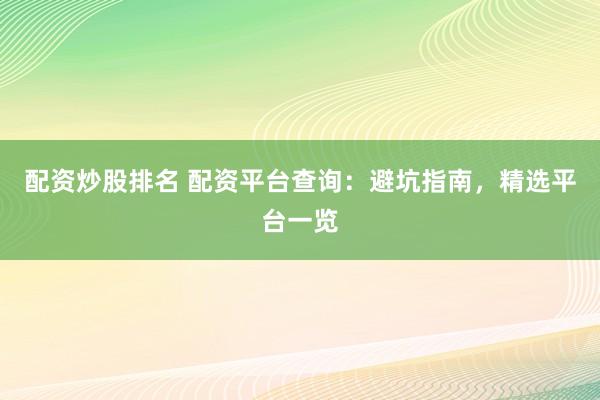 配资炒股排名 配资平台查询：避坑指南，精选平台一览