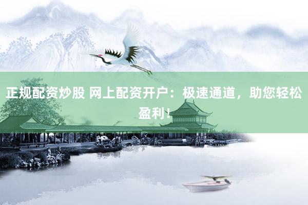 正规配资炒股 网上配资开户：极速通道，助您轻松盈利！