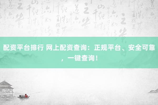 配资平台排行 网上配资查询：正规平台、安全可靠，一键查询！