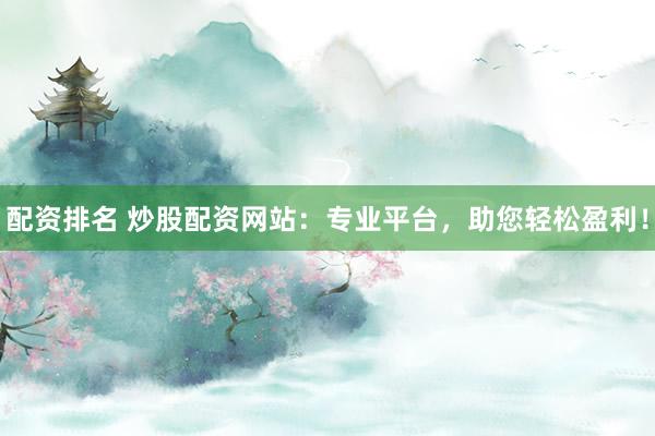 配资排名 炒股配资网站：专业平台，助您轻松盈利！