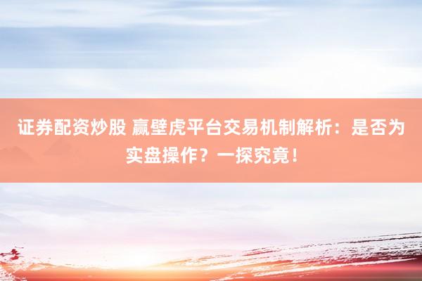 证券配资炒股 赢壁虎平台交易机制解析：是否为实盘操作？一探究竟！