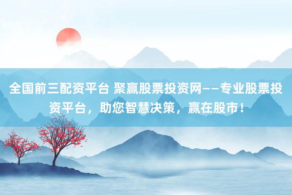 全国前三配资平台 聚赢股票投资网——专业股票投资平台，助您智慧决策，赢在股市！