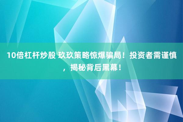 10倍杠杆炒股 玖玖策略惊爆骗局！投资者需谨慎，揭秘背后黑幕！