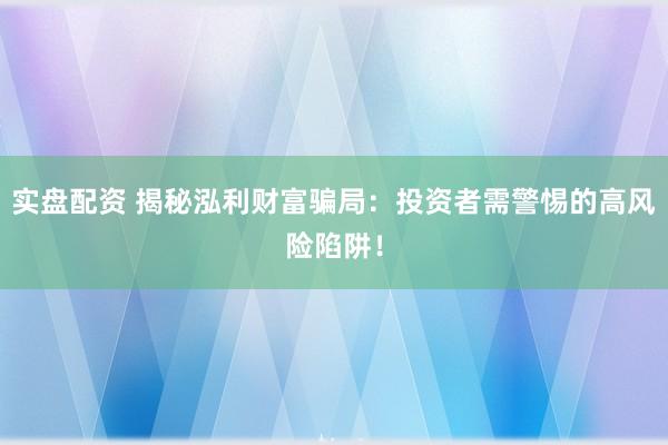 实盘配资 揭秘泓利财富骗局：投资者需警惕的高风险陷阱！
