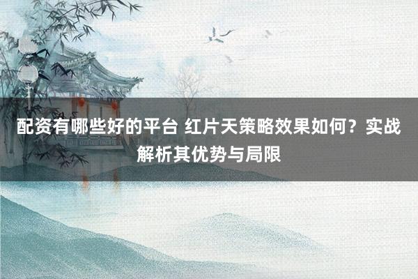配资有哪些好的平台 红片天策略效果如何？实战解析其优势与局限