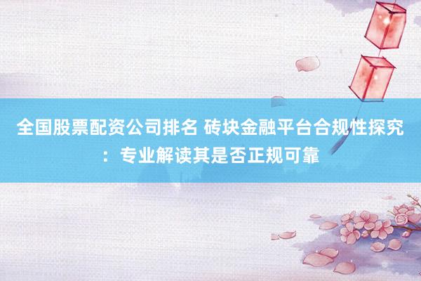 全国股票配资公司排名 砖块金融平台合规性探究：专业解读其是否正规可靠