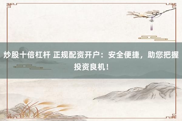 炒股十倍杠杆 正规配资开户：安全便捷，助您把握投资良机！