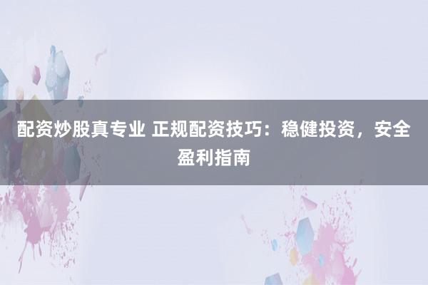 配资炒股真专业 正规配资技巧：稳健投资，安全盈利指南