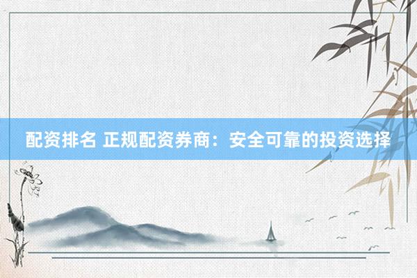配资排名 正规配资券商：安全可靠的投资选择