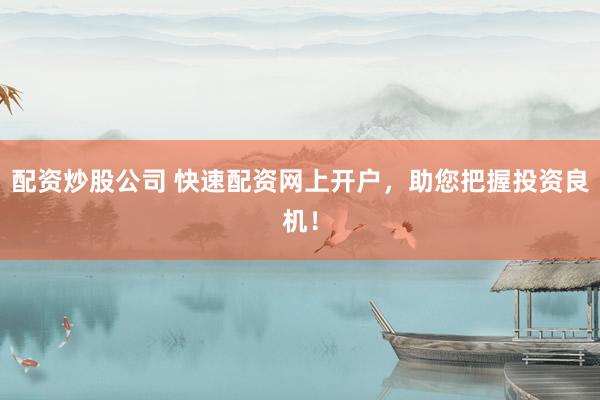 配资炒股公司 快速配资网上开户，助您把握投资良机！