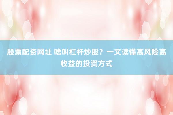 股票配资网址 啥叫杠杆炒股？一文读懂高风险高收益的投资方式