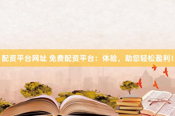 配资平台网址 免费配资平台：体验，助您轻松盈利！