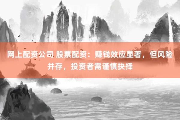 网上配资公司 股票配资：赚钱效应显著，但风险并存，投资者需谨慎抉择