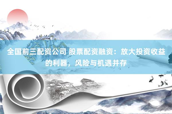 全国前三配资公司 股票配资融资：放大投资收益的利器，风险与机遇并存