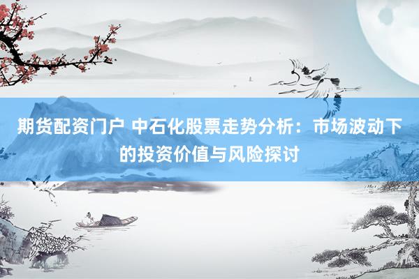 期货配资门户 中石化股票走势分析：市场波动下的投资价值与风险探讨