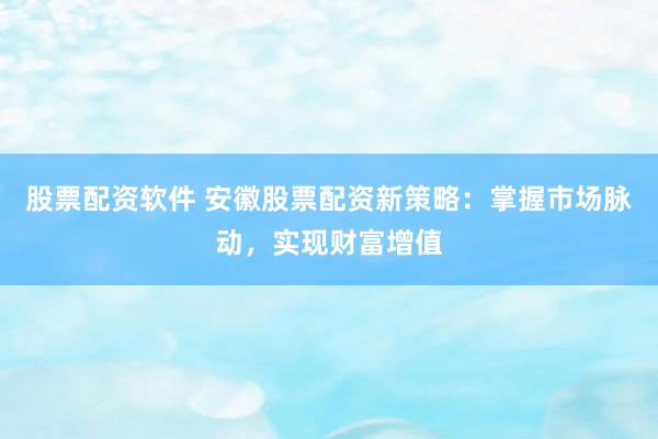 股票配资软件 安徽股票配资新策略：掌握市场脉动，实现财富增值