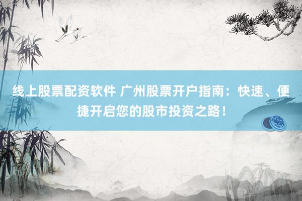 线上股票配资软件 广州股票开户指南：快速、便捷开启您的股市投资之路！