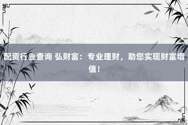 配资行业查询 弘财富：专业理财，助您实现财富增值！