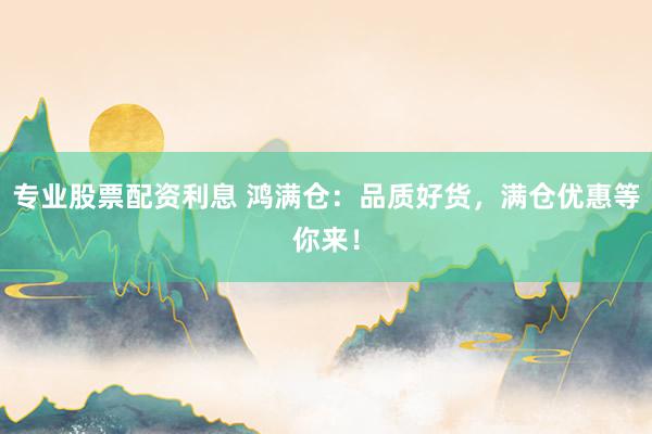 专业股票配资利息 鸿满仓：品质好货，满仓优惠等你来！