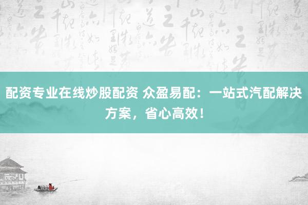 配资专业在线炒股配资 众盈易配：一站式汽配解决方案，省心高效！
