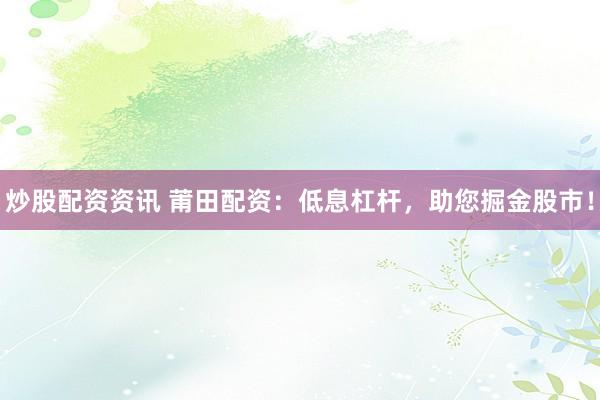 炒股配资资讯 莆田配资：低息杠杆，助您掘金股市！