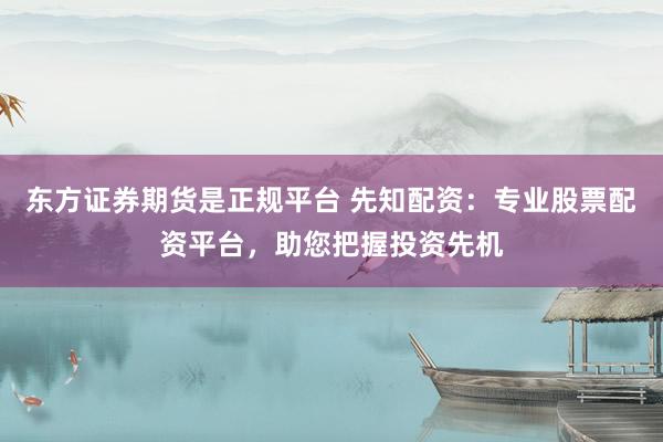 东方证券期货是正规平台 先知配资：专业股票配资平台，助您把握投资先机