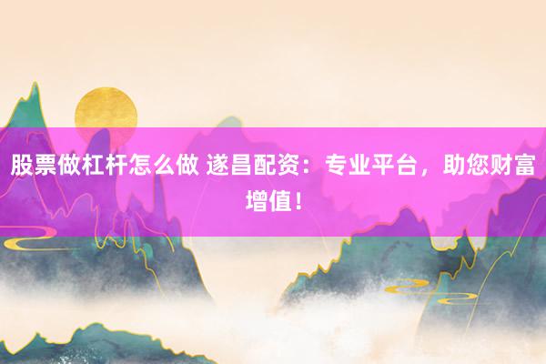 股票做杠杆怎么做 遂昌配资：专业平台，助您财富增值！
