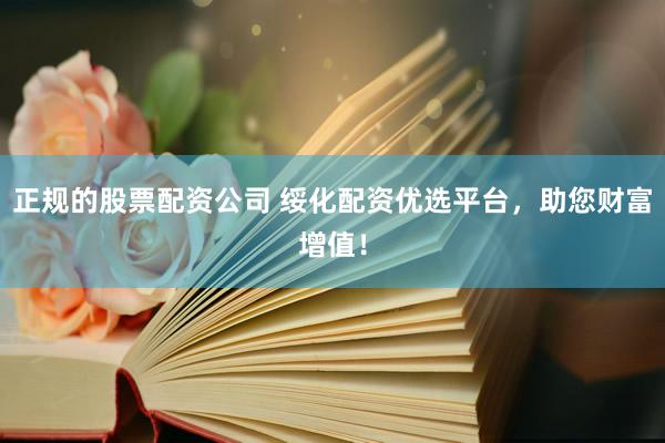 正规的股票配资公司 绥化配资优选平台，助您财富增值！