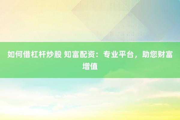 如何借杠杆炒股 知富配资：专业平台，助您财富增值