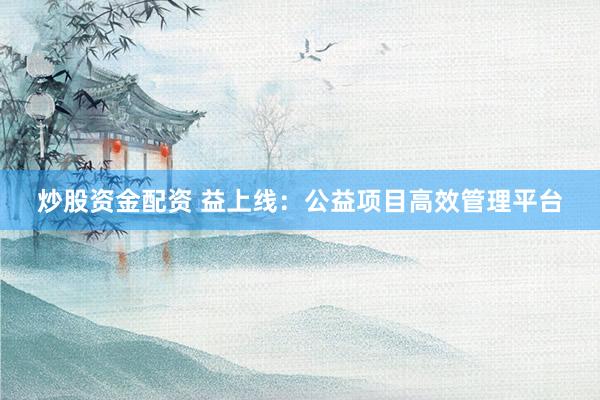 炒股资金配资 益上线：公益项目高效管理平台