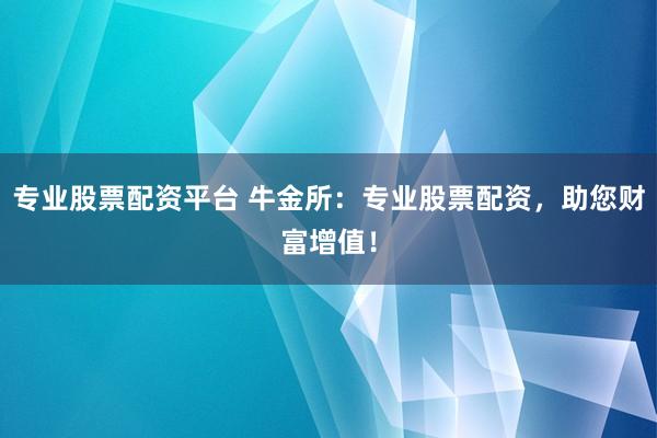 专业股票配资平台 牛金所：专业股票配资，助您财富增值！