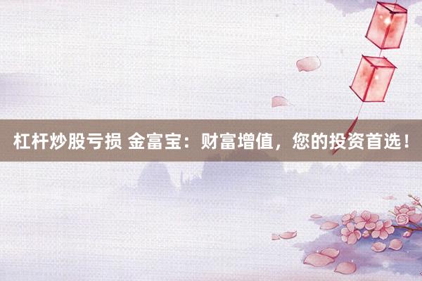 杠杆炒股亏损 金富宝：财富增值，您的投资首选！