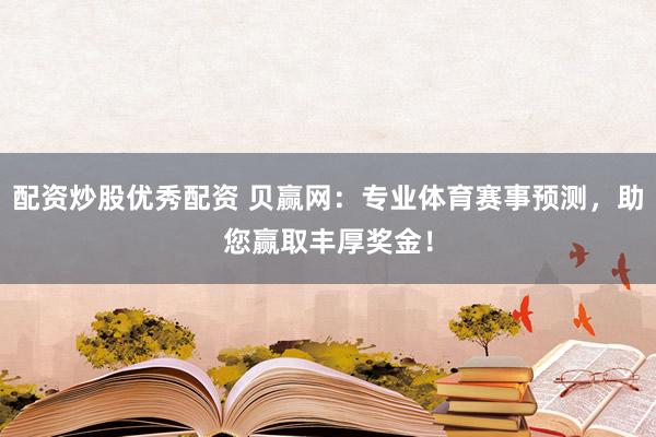 配资炒股优秀配资 贝赢网：专业体育赛事预测，助您赢取丰厚奖金！