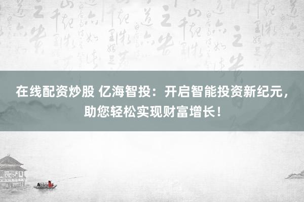 在线配资炒股 亿海智投：开启智能投资新纪元，助您轻松实现财富增长！