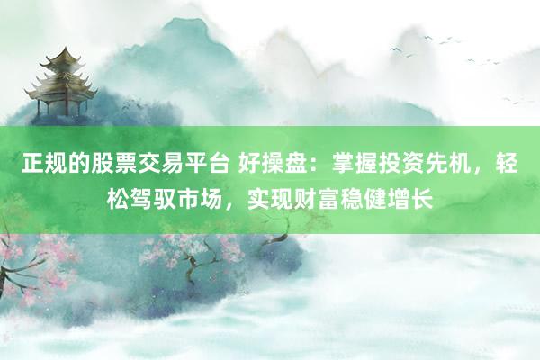 正规的股票交易平台 好操盘：掌握投资先机，轻松驾驭市场，实现财富稳健增长