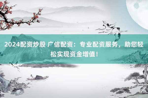 2024配资炒股 广信配资：专业配资服务，助您轻松实现资金增值！