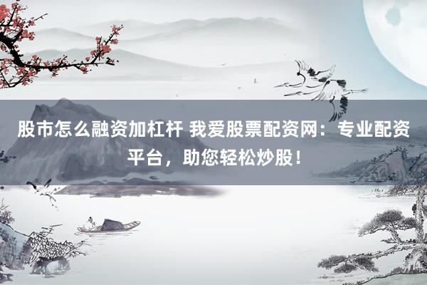 股市怎么融资加杠杆 我爱股票配资网：专业配资平台，助您轻松炒股！