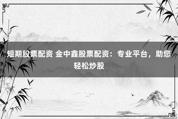 短期股票配资 金中鑫股票配资：专业平台，助您轻松炒股