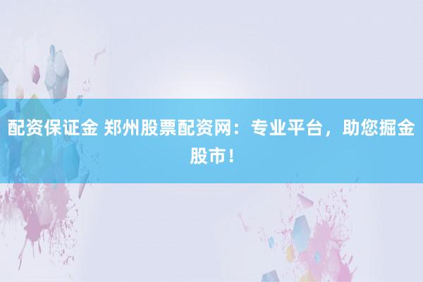 配资保证金 郑州股票配资网：专业平台，助您掘金股市！