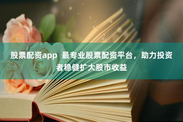 股票配资app  最专业股票配资平台，助力投资者稳健扩大股市收益