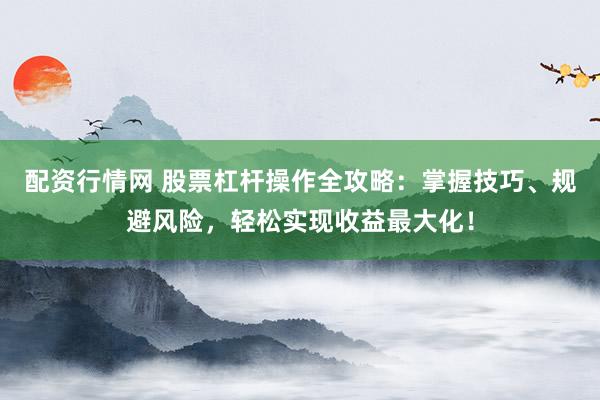 配资行情网 股票杠杆操作全攻略：掌握技巧、规避风险，轻松实现收益最大化！