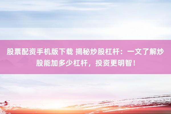 股票配资手机版下载 揭秘炒股杠杆：一文了解炒股能加多少杠杆，投资更明智！