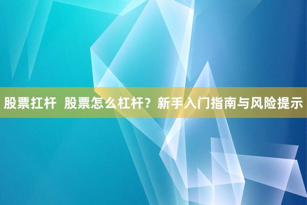 股票扛杆  股票怎么杠杆？新手入门指南与风险提示