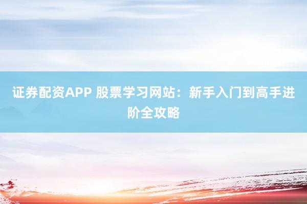 证券配资APP 股票学习网站：新手入门到高手进阶全攻略