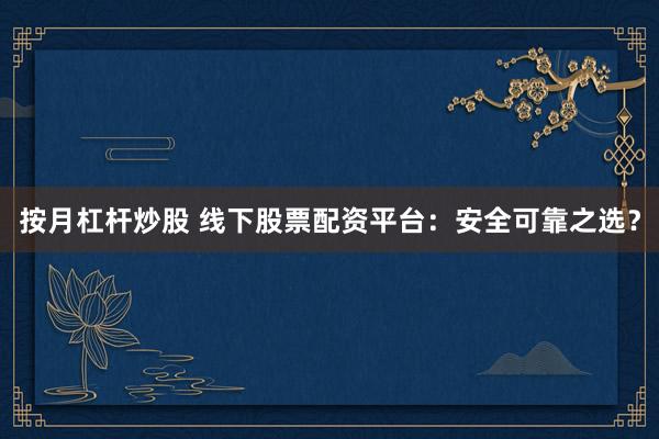 按月杠杆炒股 线下股票配资平台：安全可靠之选？